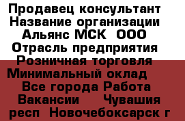 Продавец-консультант › Название организации ­ Альянс-МСК, ООО › Отрасль предприятия ­ Розничная торговля › Минимальный оклад ­ 1 - Все города Работа » Вакансии   . Чувашия респ.,Новочебоксарск г.